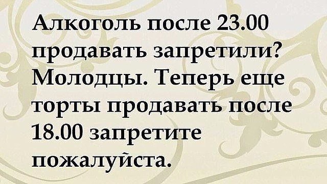 Алкоголь после 2300 продавать запретили Молодцы Теперь еще торты продавать после 1800 запретите пожалуйста