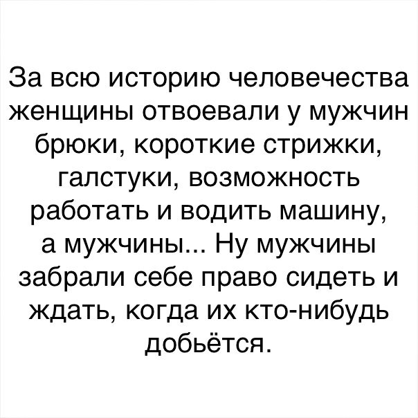 За всю историю человечества женщины отвоевали у мужчин брюки короткие стрижки галстуки возможность работать и водить машину а мужчины Ну мужчины забрали себе право сидеть и ждать когда их кто нибудь добьётся