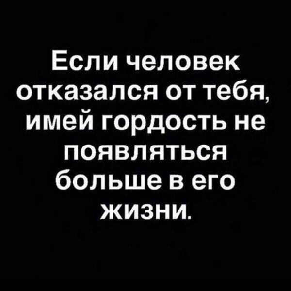 Если человек отказался от тебя имей гордость не появляться бол ьше в его жизни