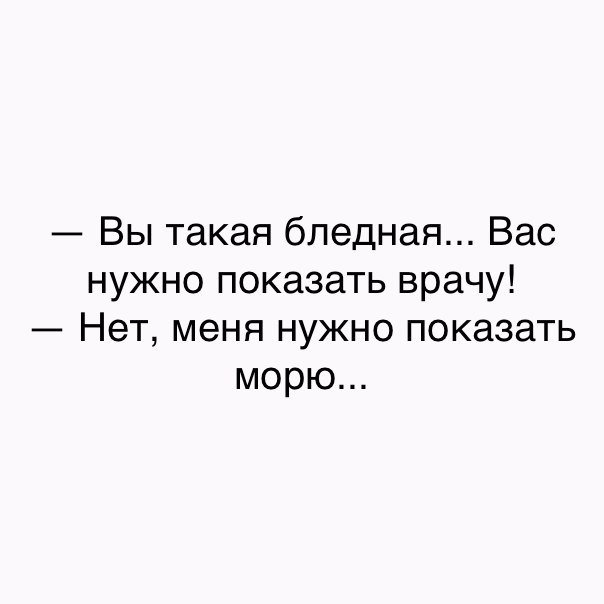 Вы такая бледная Вас нужно показать врачу Нет меня нужно показать морю