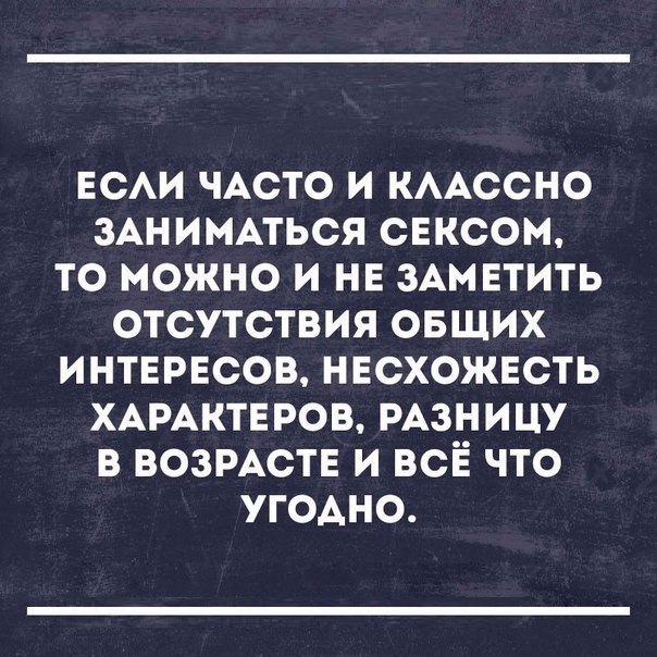 ЕСАИ ЧАСТО И КААССНО ЗАНИМАТЬСЯ СЕКСОМ ТО МОЖНО И НЕ ЗАМЕТИТЬ ОТСУТСТВИЯ ОБЩИХ ИНТЕРЕСОВ НЕСХОЖЕСТЬ ХАРАКТЕРОВ РАЗНИЦУ В ВОЗРАСТЕ И ВСЁ ЧТО УГОАНО