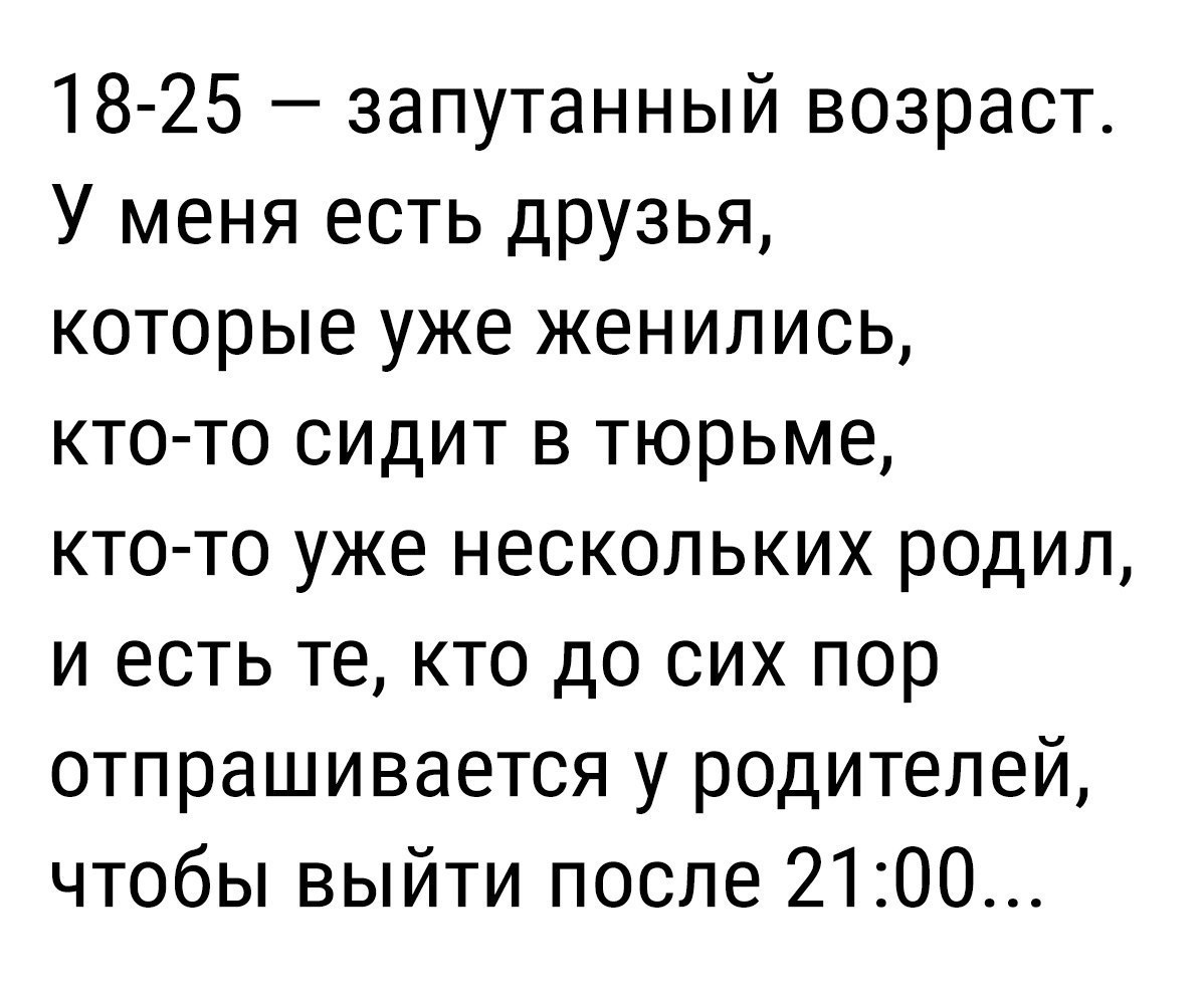 18 25 запутанный возраст У меня есть друзья которые уже женились кто то сидит в тюрьме кто то уже нескольких родил и есть те кто до сих пор отпрашивается у родителей чтобы выйти после 2100