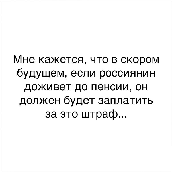 Мне кажется что в скором будущем если россиянин доживет до пенсии он должен будет заплатить за это штраф