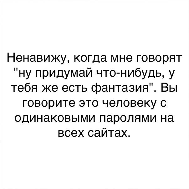 Ненавижу когда мне говорят ну придумай что нибудь у тебя же есть фантазия Вы говорите это человеку с одинаковыми паролями на всех сайтах