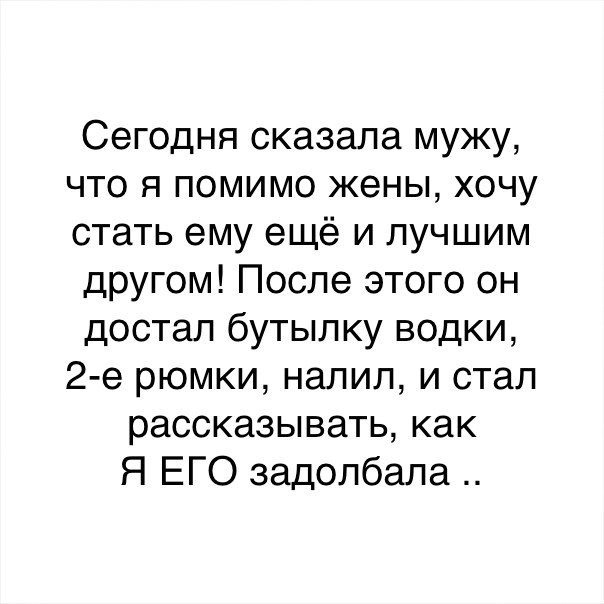 Сегодня сказала мужу что я помимо жены хочу стать ему ещё и лучшим другом После этого он достал бутылку водки 2 е рюмки налил и стал рассказывать как Я ЕГО задолбала
