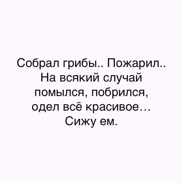 Собрал грибы Пожарип На всякий случай помылся побрипся одел всё красивое Сижу ем