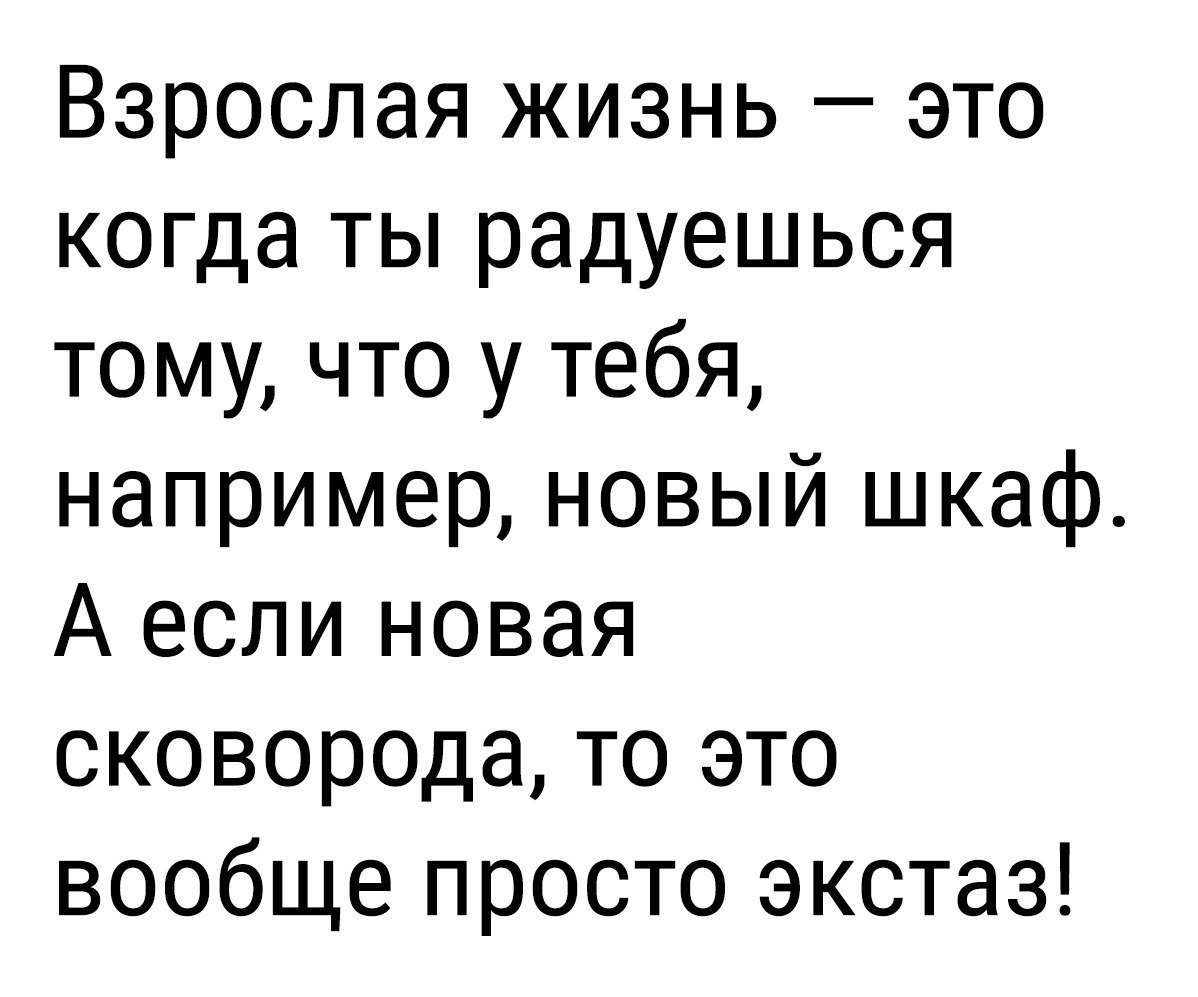 Взрослая жизнь это когда ты радуешься тому что у тебя например новый шкаф А если новая сковорода то это вообще просто экстаз
