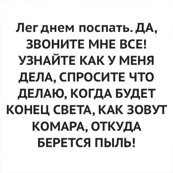 Легднем поспать ДА ЗВОНИТЕ МНЕ ВСЕ УЗНАЙТЕ КАК У МЕНЯ ДЕЛА СПРОСИТЕ что ДЕЛАЮ КОГДА БУДЕТ КОНЕц СВЕТА КАК ЗОВУТ КОМАРА ОТКУДА БЕРЕТСЯ пылы