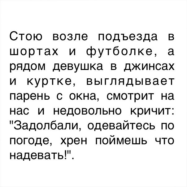 Стою возле подъезда в шортах и футболке а рядом девушка в джинсах и куртке выглядывает парень с окна смотрит на нас и недовольно кричит Задолбали одевайтесь по погоде хрен поймешь что надевать