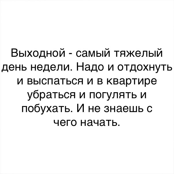 Выходной самый тяжелый день недели Надо и отдохнуть и выспаться и в квартире убраться и погулять и побухать И не знаешь с чего начать