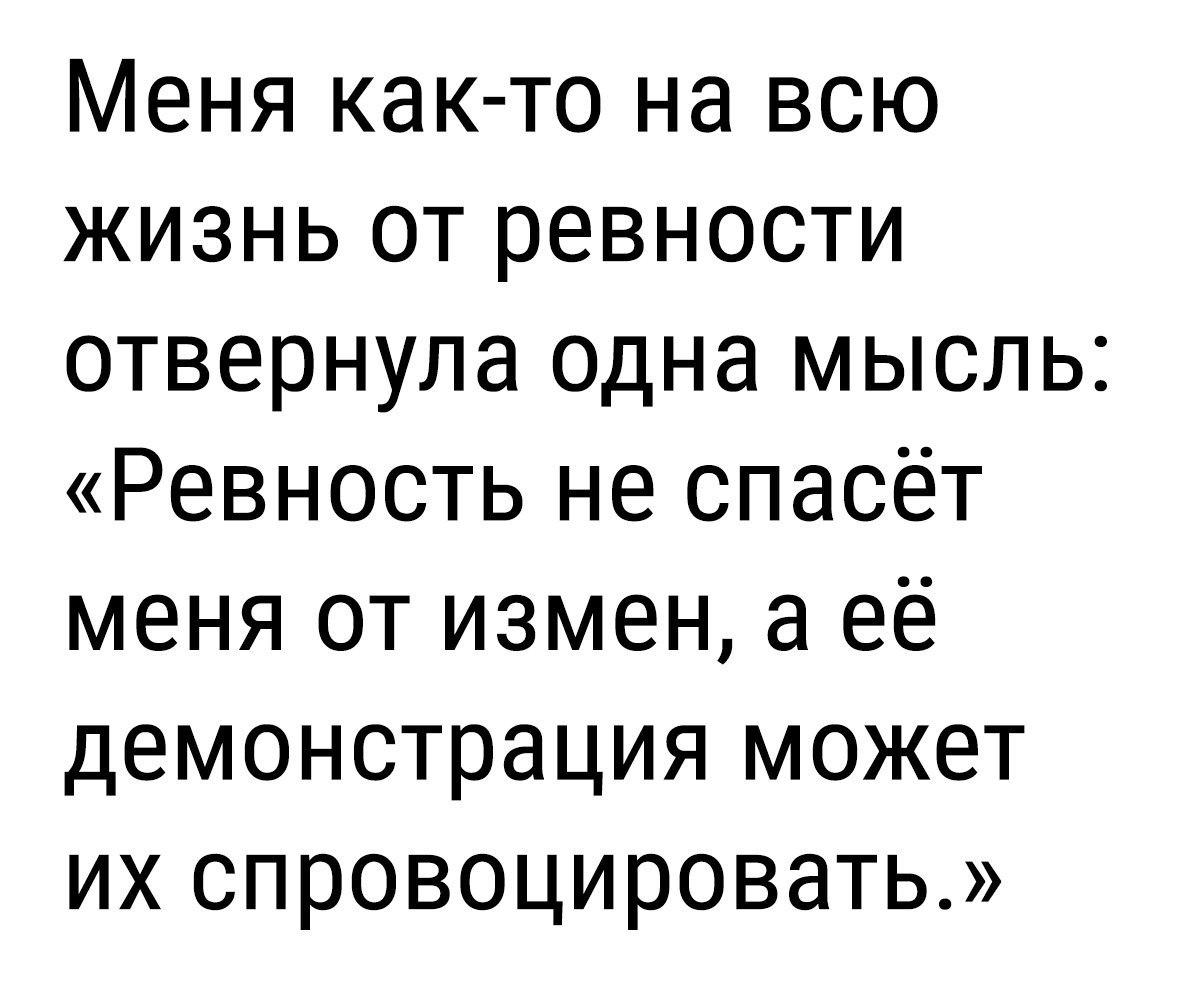 Меня как то на всю жизнь от ревности отвернула одна мысль Ревность не спасёт меня от измен а её демонстрация может их спровоцировать