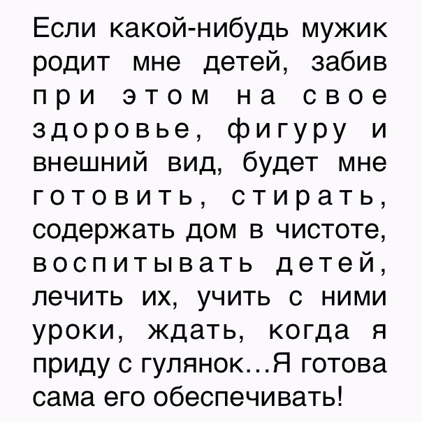 Если какой нибудь мужик родит мне детей забив при этом на свое здоровье фигуру и внешний вид будет мне готовить стирать содержать дом в чистоте воспитывать детей лечить их учить с ними уроки ждать когда я приду с гулянокЯ готова сама его обеспечивать