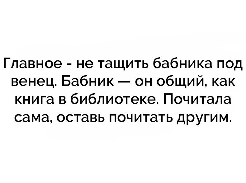 Главное не тащить бабника под венец Бабник он общий как книга в библиотеке Почитала сама оставь почитать другим