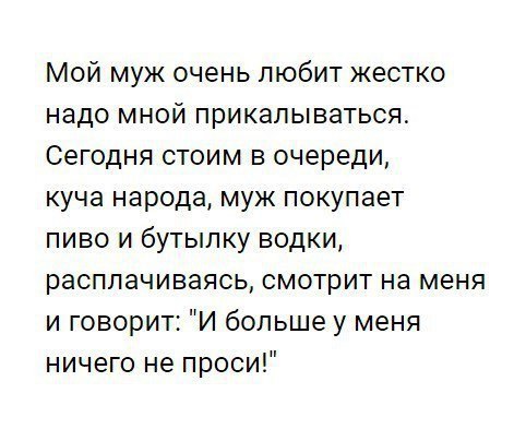 Мой муж очень любит жестко надо мной прикалываться Сегодня стоим в очереди куча народа муж покупает пиво и бутылку водки расплачиваясь смотрит на меня и говорит И больше у меня ничего не проси