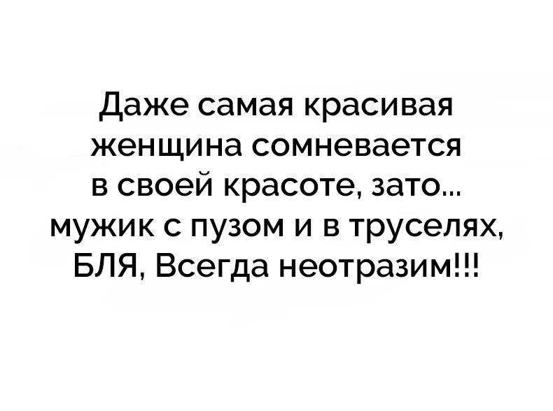 Даже самая красивая женщина сомневается в своей красоте зато мужик с пузом и в труселях БЛЯ Всегда неотразим