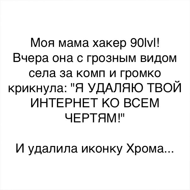 Моя мама хакер 90 Вчера она с грозным видом села за комп и громко крикнула Я УДАПЯЮ ТВОЙ ИНТЕРНЕТ КО ВСЕМ ЧЕРТЯМ И удалила иконку Хрома