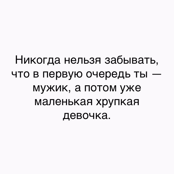 Никогда нельзя забывать что в первую очередь ты мужик а потом уже маленькая хрупкая девочка