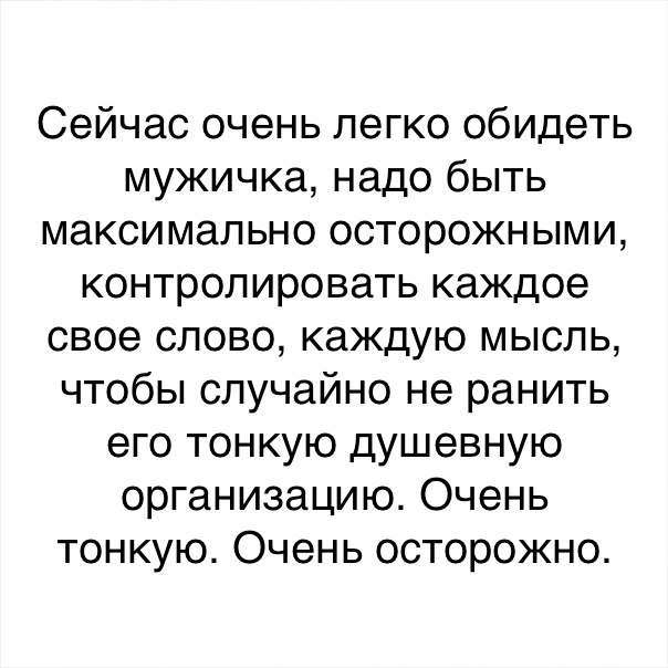 Сейчас очень легко обидеть мужичка надо быть максимально осторожными контролировать каждое свое слово каждую мысль чтобы случайно не ранить его тонкую душевную организацию Очень тонкую Очень осторожно
