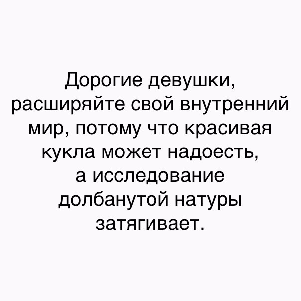 Дорогие девушки расширяйте свой внутренний мир потому что красивая кукла может надоесть а исследование долбанутой натуры затягивает