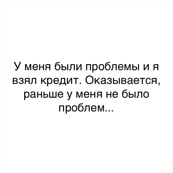 У меня были проблемы и я взял кредит Оказывается раньше у меня не было проблем