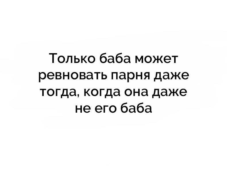 Только баба может ревновать парня даже тогда когда она даже не его баба