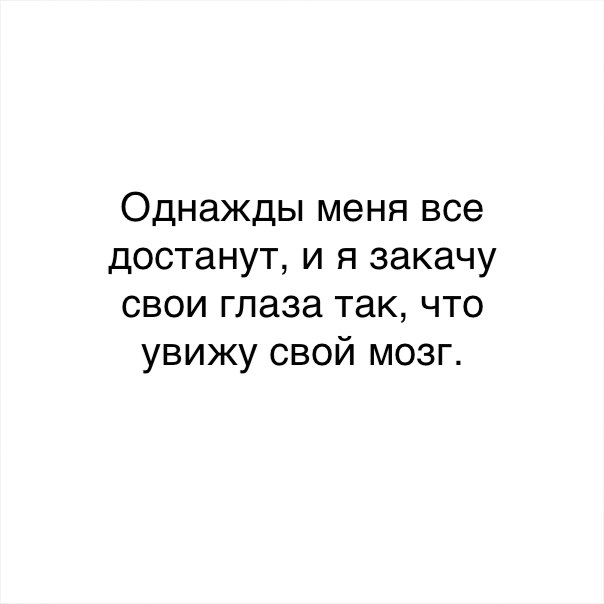 Однажды меня все достанут и я закачу свои глаза так что увижу свой мозг