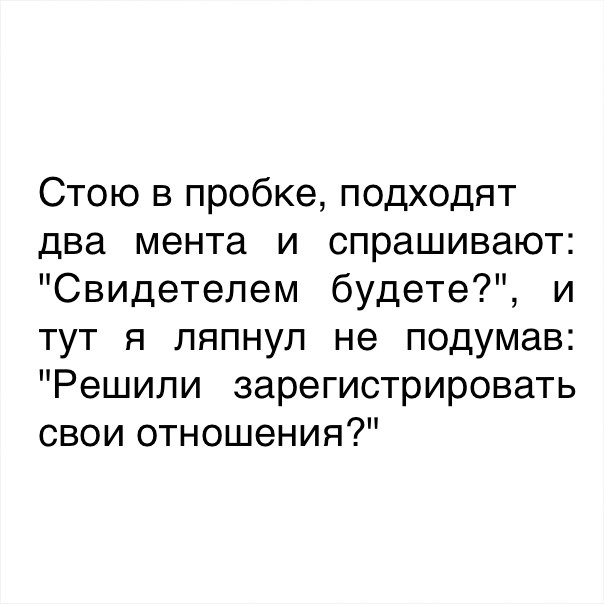 Стою в пробке подходят два мента и спрашивают Свидетелем будете и тут я ляпнул не подумав Решили зарегистрировать свои отношения