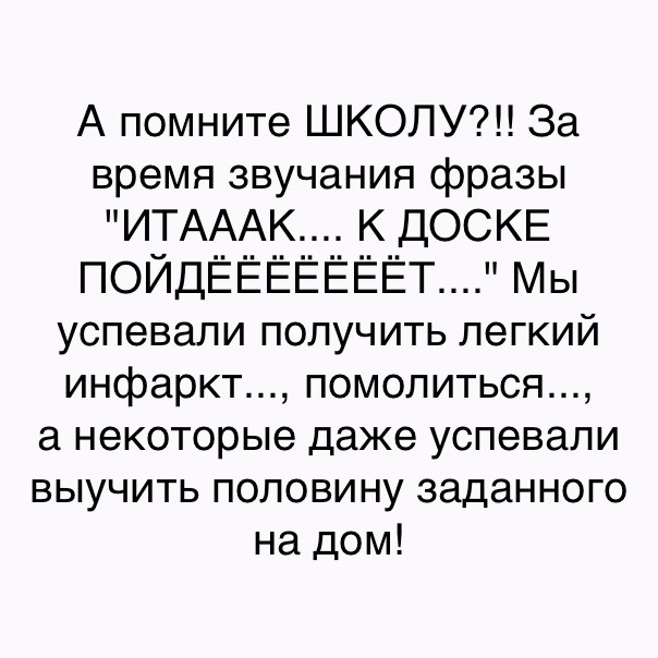 А помните ШКОЛУ За время звучания фразы ИТАААК К ДОСКЕ ПОЙДЁЁЁЁЁЁЁТ Мы успевали получить легкий инфаркт помолиться а некоторые даже успевали выучить половину заданного на дом