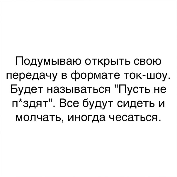 Подумываю открыть свою передачу в формате ток шоу Будет называться Пусть не пздят Все будут сидеть и молчать иногда чесаться