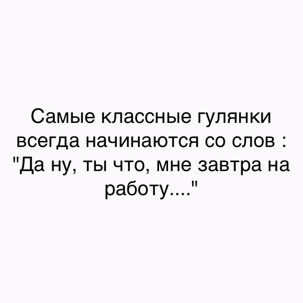 Самые классные гулянки всегда начинаются со слов Да ну ты что мне завтра на работу