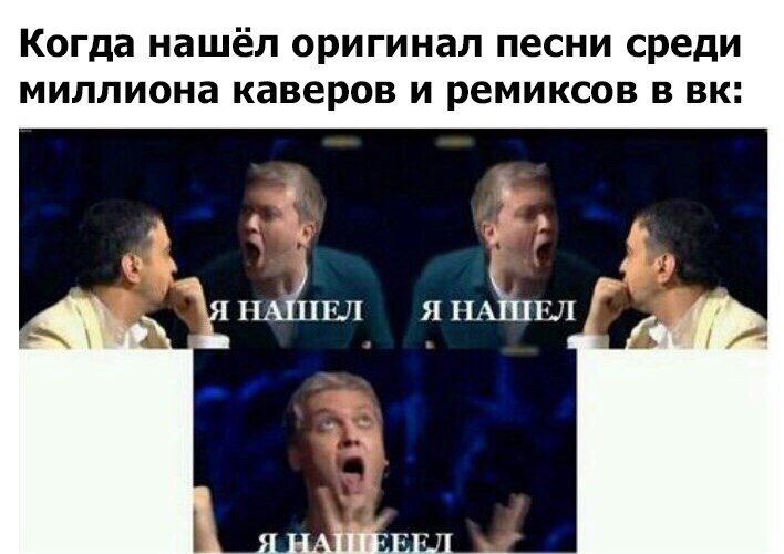 Когда нашёл оригинал песни среди миллиона каверов и ремиксов в вк А д шжёщгл