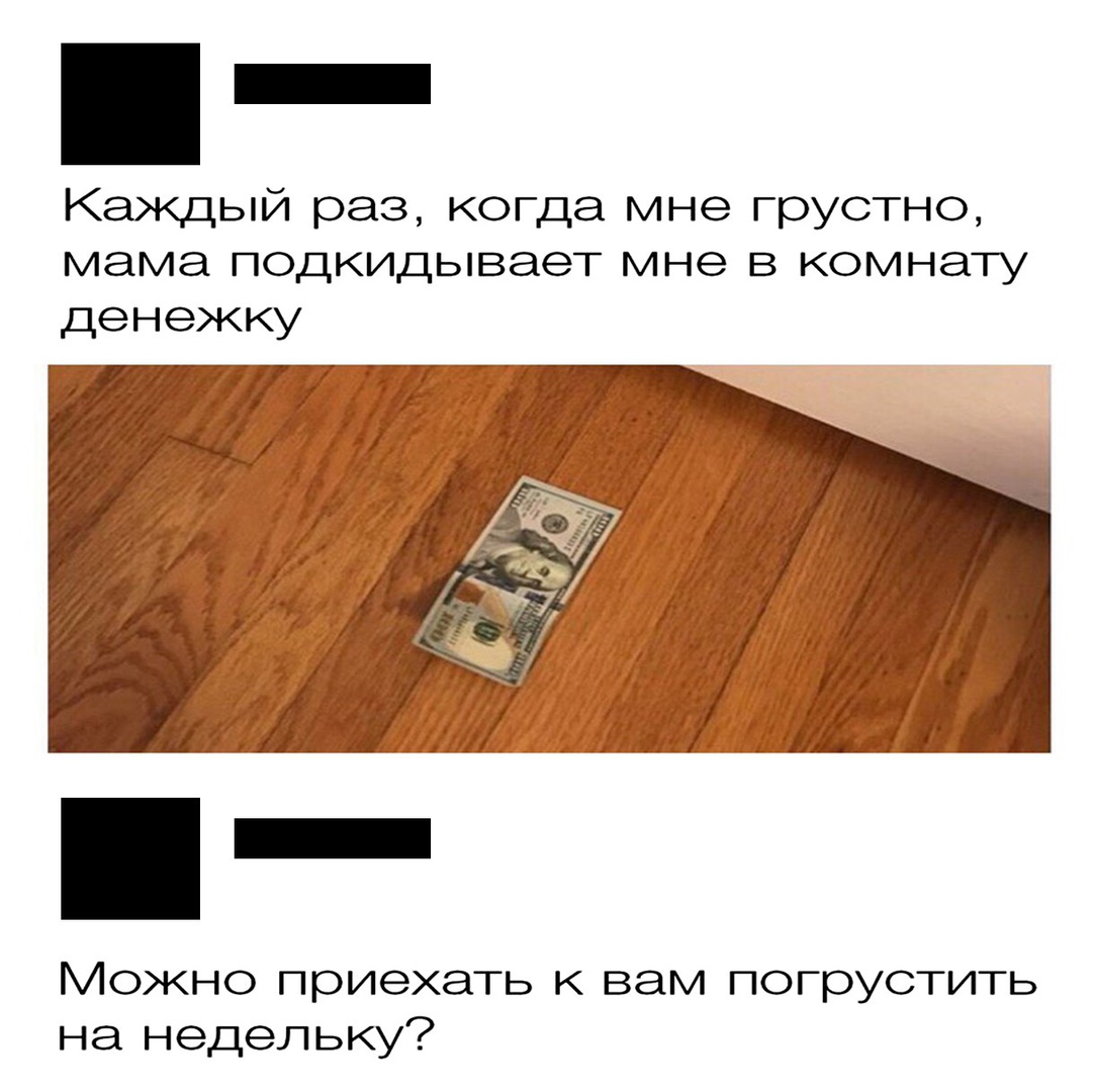 Каждый раз когда мне грустно мама подкидывает мне в комнату денежку Можно приехать к вам погрустить на недельку