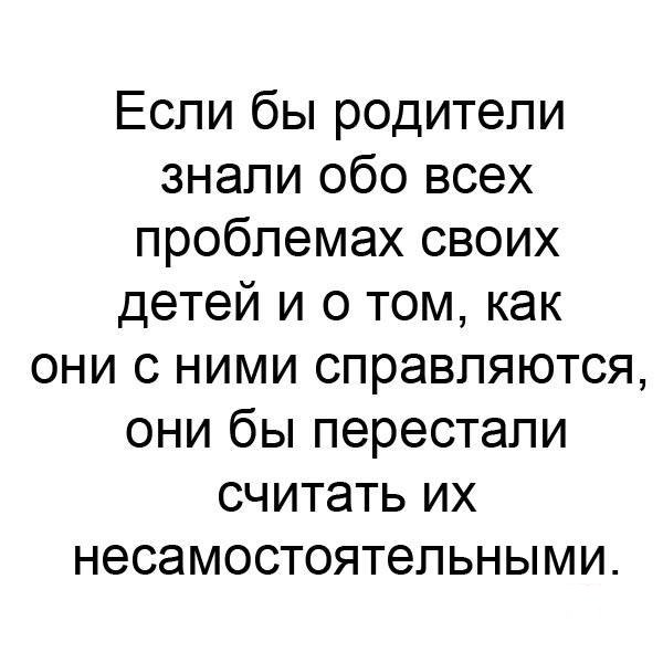 Если бы родители знали обо всех проблемах своих детей и о том как они с ними справляются они бы перестали считать их несамостоятельными