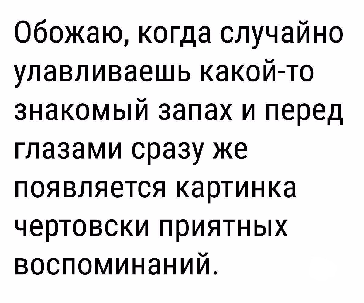 Обожаю когда случайно улавливаешь какой то знакомый запах и перед глазами сразу же появляется картинка чертовски приятных воспоминаний