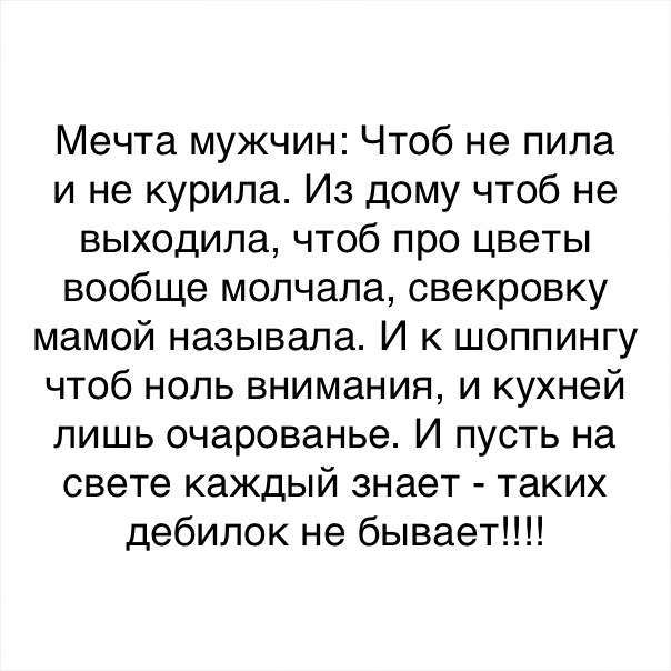 Мечта мужчин Чтоб не пила и не курила Из дому чтоб не выходила чтоб про цветы вообще молчала свекровку мамой называла И к шоппингу чтоб ноль внимания и кухней лишь очарованье И пусть на свете каждый знает таких дебилок не бывает