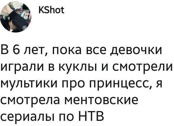 кзЬот В 6 лет пока все девочки играли в куклы и смотрели мультики про принцесс я смотрела ментовские сериалы по НТВ