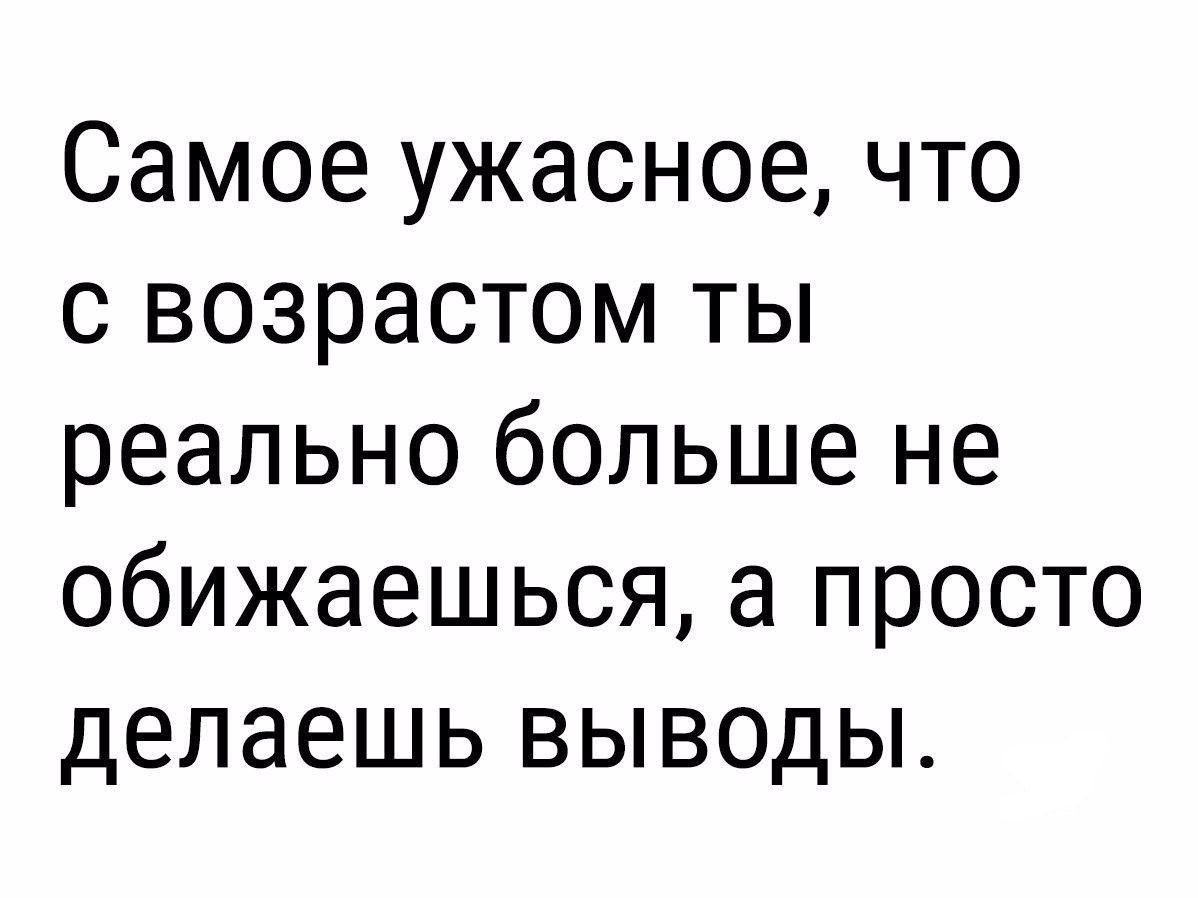 Самое ужасное что с возрастом ты реально больше не обижаешься а просто делаешь выводы