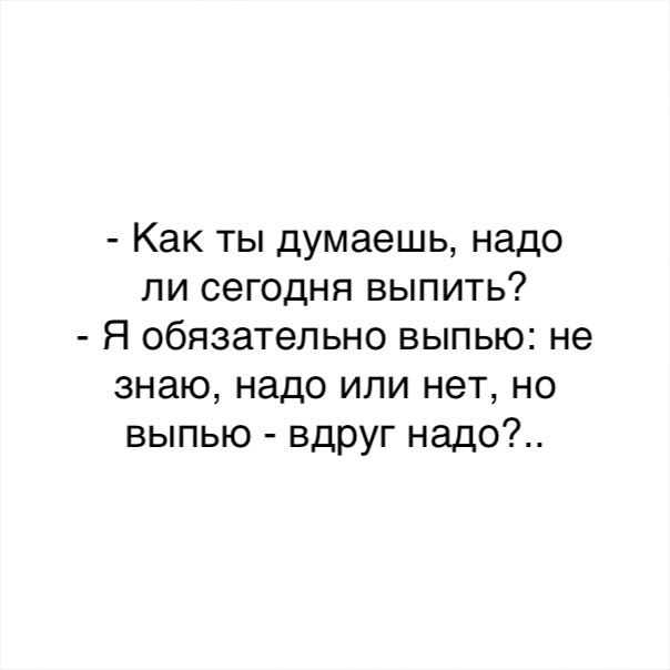 Как ты думаешь надо ли сегодня выпить Я обязательно выпью не знаю надо или нет но выпью вдруг надо