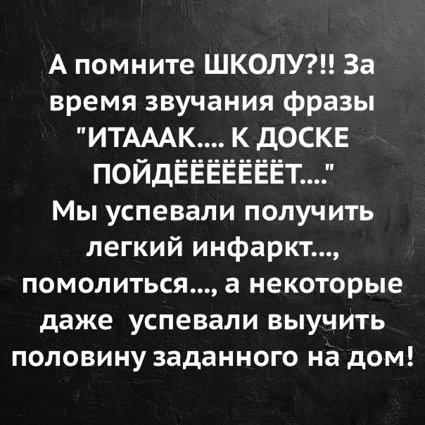А помните ШКОЛУ За время звучания фразы ИТАААК К ДОСКЕ ПОЙДЁЁЁЁЁЁЁТ Мы успевали получить легкий инфаркт помолиться а некоторые даже успевали выучить половину заданного на дом