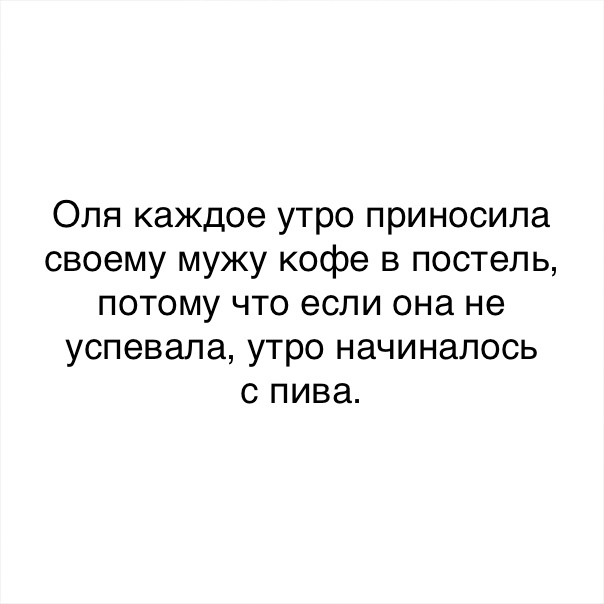 Оля каждое утро приносила своему мужу кофе в постель потому что если она не успевала утро начиналось с пива