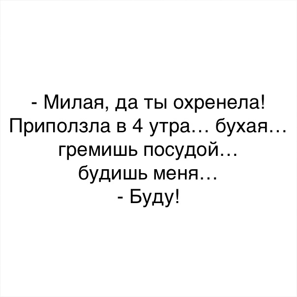 Милая да ты охренела Приползла в 4 утра бухая гремишь посудой будишь меня Буду