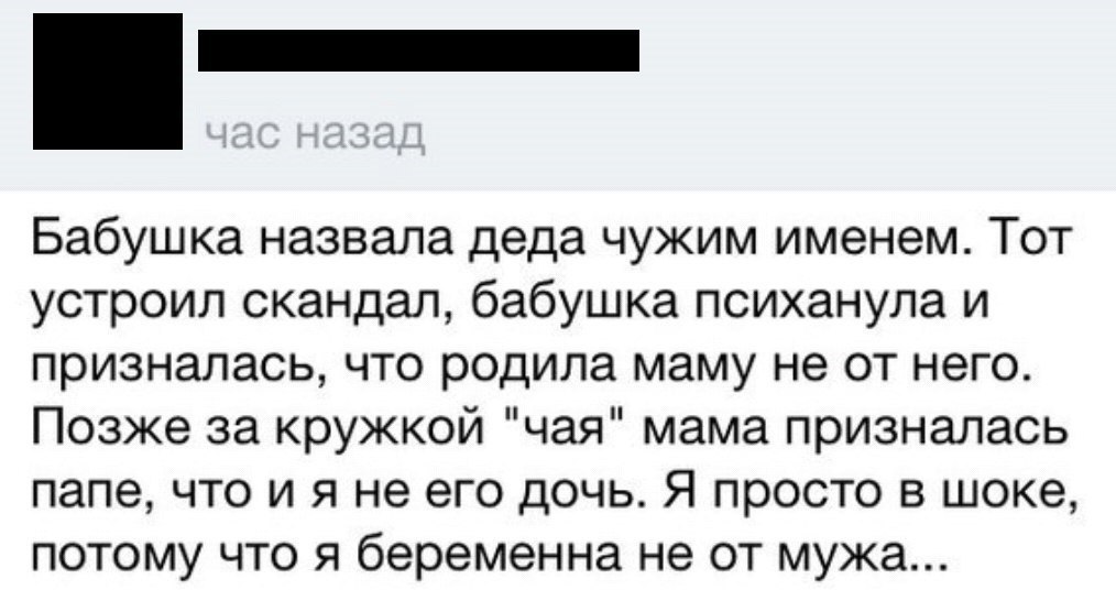 _ Бабушка назвала деда чужим именем Тот устроил скандал бабушка психанула и призналась что родила маму не от него Позже за кружкой чая мама призналась папе ЧТО И Я не его ДОЧЬ Я просто В шоке ПОТОМУ ЧТО Я беременна не ОТ мужа