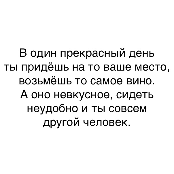В один прекрасный день ты придёшь на то ваше место возьмёшь то самое вино А оно невкусное сидеть неудобно и ты совсем другой человек