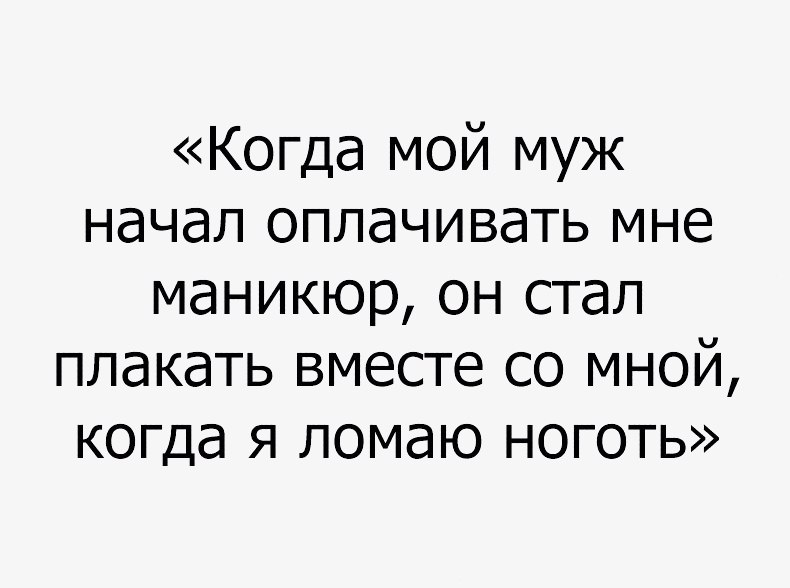 Когда мой муж начал оплачивать мне маникюр он стал плакать вместе со мной когда я ломаю ноготь