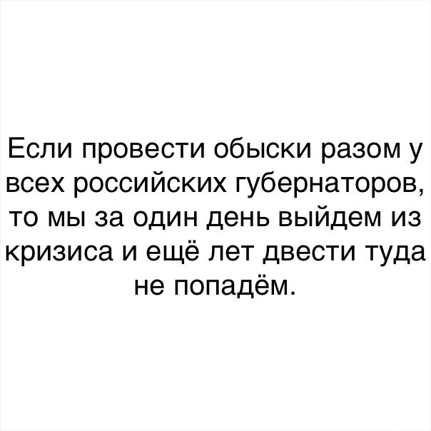 Если провести обыски разом у всех российских губернаторов ТО МЫ за ОДИН день выйдет из кризиса И ещё лет двести туда не попадём