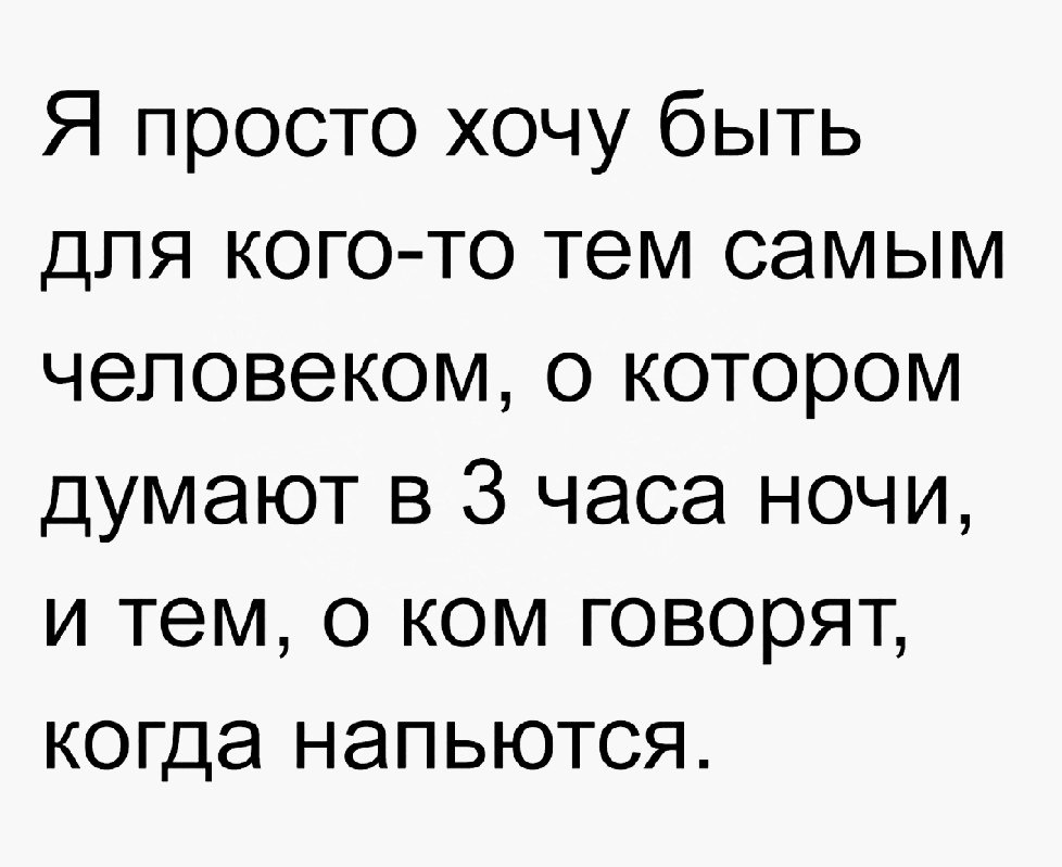 Я просто хочу быть для кого то тем самым человеком о котором думают в 3 часа ночи и тем 0 ком говорят когда напьются