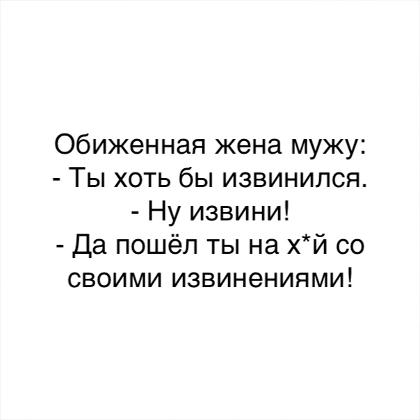 Обиженная жена мужу Ты хоть бы извинился Ну извини Да пошёл ты на хй со своими извинениями