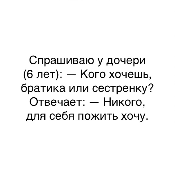 Спрашиваю у дочери 6 лет Кого хочешь братика или сестренку Отвечает Никого для себя пожить хочу