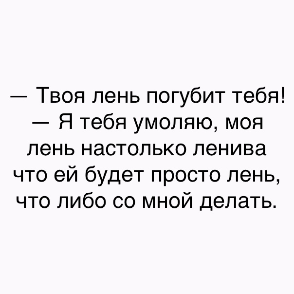 Твоя лень погубит тебя Я тебя умоляю моя лень настолько ленива что ей будет просто лень что либо со мной делать