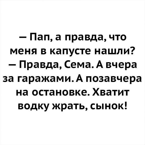 Пап а правда что меня в капусте нашли Правда Сема А вчера за гаражамиА позавчера на остановке Хватит водку жрать сынок